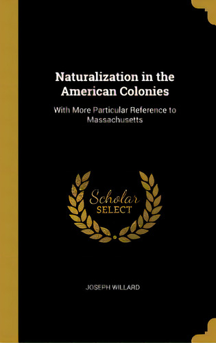 Naturalization In The American Colonies: With More Particular Reference To Massachusetts, De Willard, Joseph. Editorial Wentworth Pr, Tapa Dura En Inglés