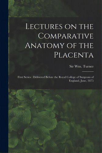 Lectures On The Comparative Anatomy Of The Placenta: First Series: Delivered Before The Royal Col..., De Turner, Wm (william). Editorial Legare Street Pr, Tapa Blanda En Inglés