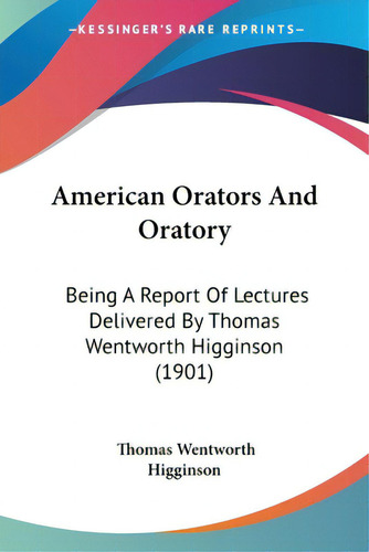 American Orators And Oratory: Being A Report Of Lectures Delivered By Thomas Wentworth Higginson ..., De Higginson, Thomas Wentworth. Editorial Kessinger Pub Llc, Tapa Blanda En Inglés
