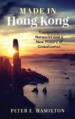 Made In Hong Kong : Transpacific Networks And A New History Of Globalization, De Peter E. Hamilton. Editorial Columbia University Press, Tapa Dura En Inglés