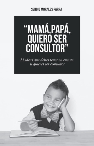 Libro: Mamá, Papá, Quiero Ser Consultor: 21 Ideas Que Debes 