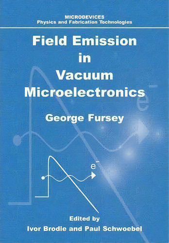 Field Emission In Vacuum Microelectronics, De George N. Fursey. Microdevices: Physics And Fabrication Technologies, Vol. 1. Editorial Springer Verlag New York Inc, Tapa Blanda En Inglés