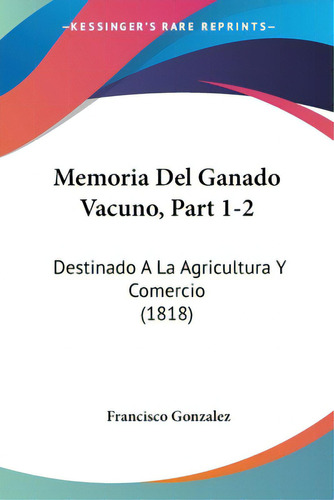 Memoria Del Ganado Vacuno, Part 1-2: Destinado A La Agricultura Y Comercio (1818), De Gonzalez, Francisco. Editorial Kessinger Pub Llc, Tapa Blanda En Español