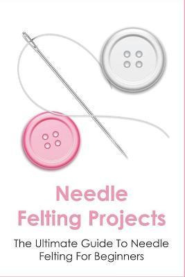 Libro Needle Felting Projects : The Ultimate Guide To Nee...