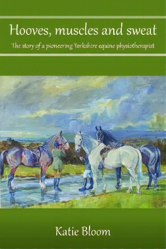 Hooves, Muscles And Sweat : The Story Of A Pioneering Yorkshire Equine Physiotherapist, De Katie Bloom. Editorial Grosvenor House Publishing Ltd, Tapa Blanda En Inglés