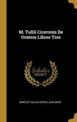 M. Tullii Ciceronis De Oratore Libros Tres - John Bake (h...