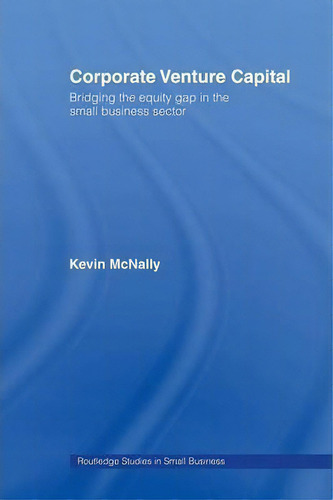 Corporate Venture Capital: Bridging The Equity Gap In The Small Business Sector, De Kevin Mcnally. Routledge Studies In Small Business, Vol. 1. Editorial Taylor Francis Ltd, Tapa Blanda En Inglés