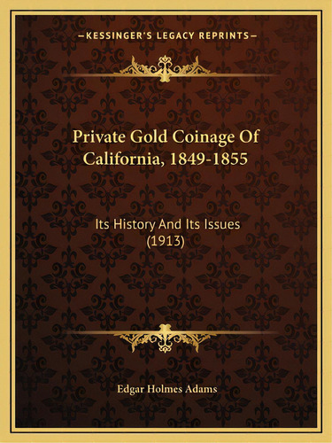 Private Gold Coinage Of California, 1849-1855: Its History And Its Issues (1913), De Adams, Edgar Holmes. Editorial Kessinger Pub Llc, Tapa Blanda En Inglés