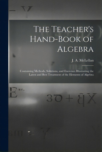 The Teacher's Hand-book Of Algebra [microform]: Containing Methods, Solutions, And Exercises Illu..., De Mclellan, J. A. (james Alexander) 18. Editorial Legare Street Pr, Tapa Blanda En Inglés