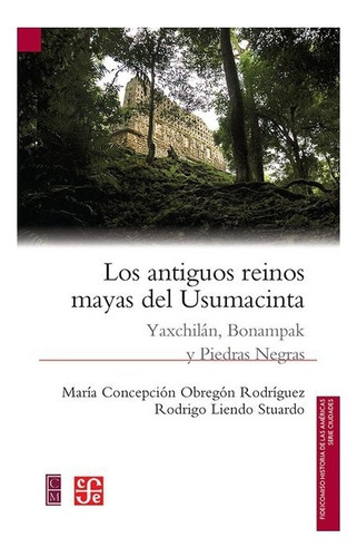 Los Antiguos Reinos Mayas Del Usumacinta. Yaxchilán, Bonampak Y Piedras Negras, De María Cepción Obregón Rodríguez Yrodrigo Liendo Stuardo. Editorial Fondo De Cultura Económica En Español