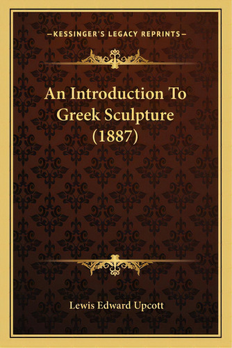 An Introduction To Greek Sculpture (1887), De Upcott, Lewis Edward. Editorial Kessinger Pub Llc, Tapa Blanda En Inglés