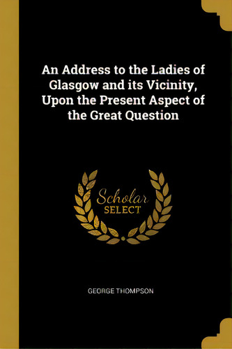 An Address To The Ladies Of Glasgow And Its Vicinity, Upon The Present Aspect Of The Great Question, De Thompson, George. Editorial Wentworth Pr, Tapa Blanda En Inglés