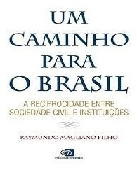 Livro Um Caminho Para O Brasil: A Reciprocidade Entre Sociedade Civil E Instituições - Raymundo Magliano Filho [2017]