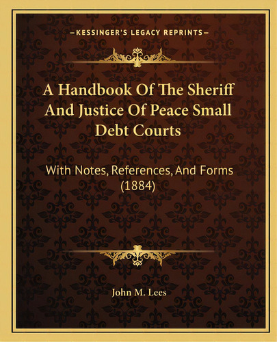 A Handbook Of The Sheriff And Justice Of Peace Small Debt Courts: With Notes, References, And For..., De Lees, John M.. Editorial Kessinger Pub Llc, Tapa Blanda En Inglés