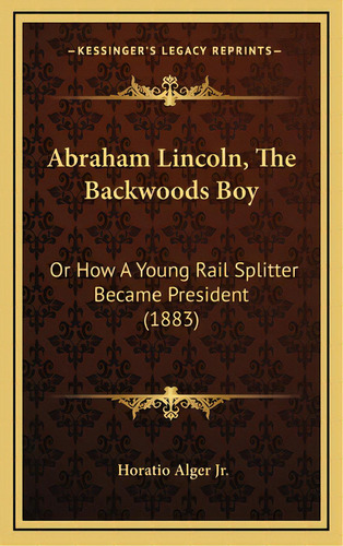 Abraham Lincoln, The Backwoods Boy: Or How A Young Rail Splitter Became President (1883), De Alger, Horatio, Jr.. Editorial Kessinger Pub Llc, Tapa Dura En Inglés