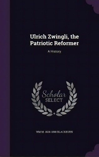 Ulrich Zwingli, The Patriotic Reformer: A History, De Blackburn, Wm M. 1828-1898. Editorial Palala Pr, Tapa Dura En Inglés