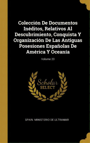 Colecci N De Documentos In Ditos, Relativos Al Descubrimiento, Conquista Y Organizaci N De Las An..., De Spain Ministerio De Ultramar., Vol. 20. Editorial Scholar Select, Tapa Dura En Español