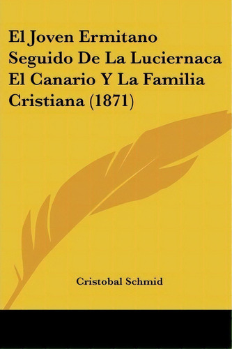 El Joven Ermitano Seguido De La Luciernaca El Canario Y La Familia Cristiana (1871), De Cristobal Schmid. Editorial Kessinger Publishing, Tapa Blanda En Español