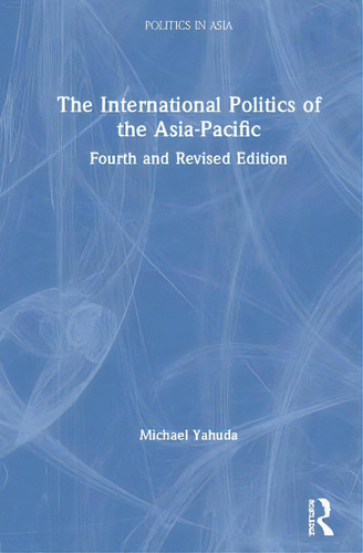 The International Politics Of The Asia-pacific: Fourth And Revised Edition, De Yahuda, Michael. Politics In Asia, Vol. 1. Editorial Routledge, Tapa Dura, Edición Fourth And Revised Edition En Inglés