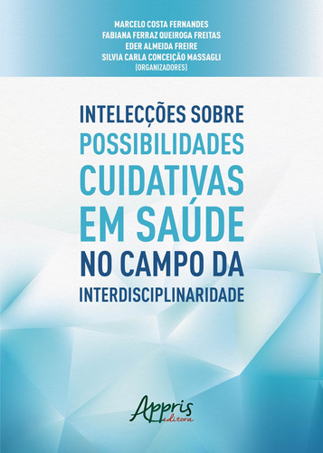 Intelecções sobre possibilidades cuidativas em saúde no campo da interdisciplinaridade, de Fernandes, Marcelo Costa , Massagli, Silvia Carla Conceição , Freire, Eder Almeida , Freitas, Fabiana Ferraz Queiroga . Appris Editora e Livraria Eireli - ME, capa mole em português, 2018