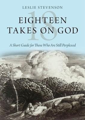 Eighteen Takes On God : A Short Guide For Those Who Are S...