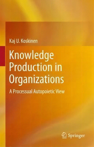 Knowledge Production In Organizations: A Processual Autopoietic View, De Kaj U. Koskinen., Vol. 1. Editorial Springer International Publishing Ag, Tapa Blanda En Inglés