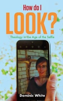 How Do I Look? : Theology In The Age Of The Selfie - Domi...
