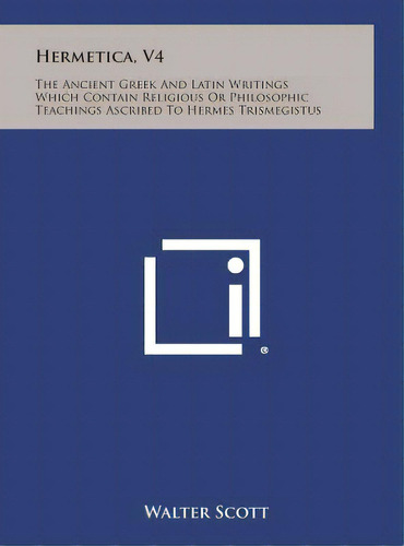 Hermetica, V4: The Ancient Greek And Latin Writings Which Contain Religious Or Philosophic Teachi..., De Scott, Walter. Editorial Literary Licensing Llc, Tapa Dura En Inglés