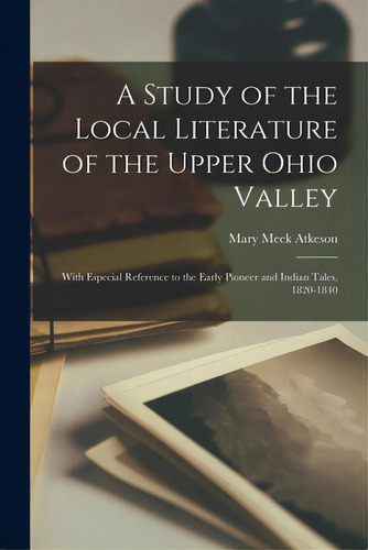 A Study Of The Local Literature Of The Upper Ohio Valley: With Especial Reference To The Early Pi..., De Atkeson, Mary Meek. Editorial Legare Street Pr, Tapa Blanda En Inglés
