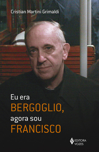 Eu era Bergoglio, agora sou Francisco, de Grimaldi, Cristian Martini. Editorial Editora Vozes Ltda., capa mole em português, 2018