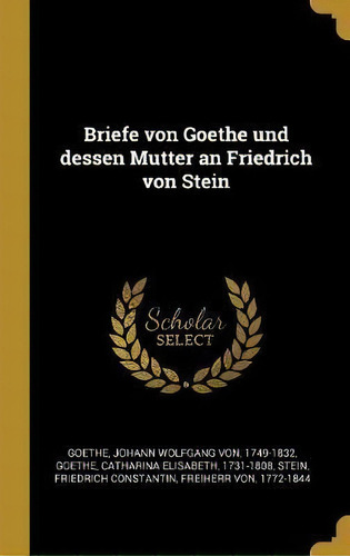 Briefe Von Goethe Und Dessen Mutter An Friedrich Von Stein, De Johann Wolfgang Von 1749-1832 Goethe. Editorial Wentworth Press En Alemán