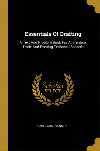 Essentials Of Drafting: A Text And Problem Book For Apprentice, Trade And Evening Technical Schools, De Svensen, Carl Lars. Editorial Wentworth Pr, Tapa Blanda En Inglés