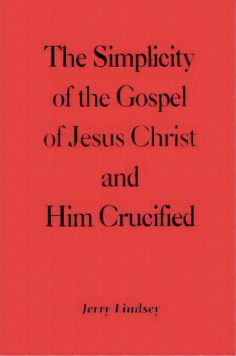 The Simplicity Of The Gospel Of Jesus Christ And Him Crucified, De Jerry Lindsey. Editorial Iuniverse, Tapa Blanda En Inglés