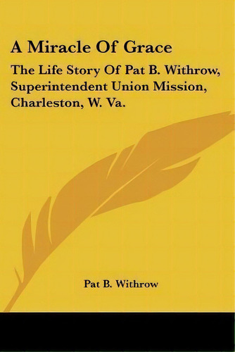 A Miracle Of Grace : The Life Story Of Pat B. Withrow, Superintendent Union Mission, Charleston, ..., De Pat B Withrow. Editorial Kessinger Publishing, Tapa Blanda En Inglés