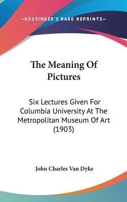 The Meaning Of Pictures : Six Lectures Given For Columbia...