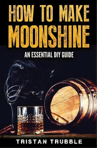 How To Make Moonshine : An Essential Dyi Guide, De Tristan Trubble. Editorial Createspace Independent Publishing Platform, Tapa Blanda En Inglés