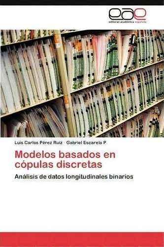 Modelos Basados En Copulas Discretas: Análisis De Datos Longitudinales Binarios, De Perez Ruiz Luis Carlos., Vol. 1. Editorial Eae Editorial Academia Espanola, Tapa Blanda En Español
