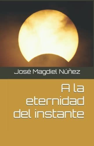 A La Eternidad Del Instante - Nuñez, Jose..., De Núñez, José Magd. Editorial Independently Published En Español