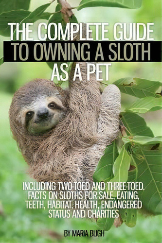 The Complete Guide To Owning A Sloth As A Pet Including Two-toed And Three-toed. Facts On Sloths ..., De Maria Bligh. Editorial Ladders Of Success Ltd, Tapa Blanda En Inglés, 2016