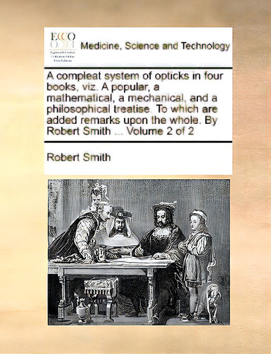A Compleat System Of Opticks In Four Books, Viz. A Popular, A Mathematical, A Mechanical, And A P..., De Smith, Robert. Editorial Gale Ecco Print Ed, Tapa Blanda En Inglés