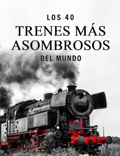 Libro: Los 40 Trenes Más Asombrosos Del Mundo: Un Libro De F