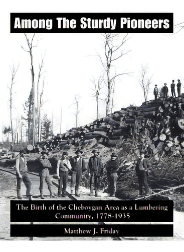 Among The Sturdy Pioneers: The Birth Of The Cheboygan Area As A Lumbering Community, 1778-1935, De Matthew J. Friday, J. Friday. Editorial Authorhouse, Tapa Blanda En Inglés