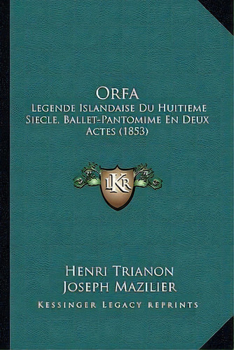 Orfa : Legende Islandaise Du Huitieme Siecle, Ballet-pantomime En Deux Actes (1853), De Henri Trianon. Editorial Kessinger Publishing, Tapa Blanda En Francés