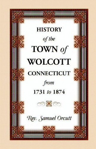 History Of The Town Of Wolcott, Connecticut, From 1731 To 1874, With An Account Of The Centernary..., De Orcutt, Samuel. Editorial Heritage Books Inc, Tapa Blanda En Inglés