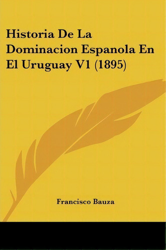 Historia De La Dominacion Espanola En El Uruguay V1 (1895), De Francisco Bauza. Editorial Kessinger Publishing, Tapa Blanda En Español