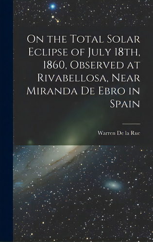 On The Total Solar Eclipse Of July 18th, 1860, Observed At Rivabellosa, Near Miranda De Ebro In S..., De De La Rue, Warren 1815-1889. Editorial Legare Street Pr, Tapa Dura En Inglés