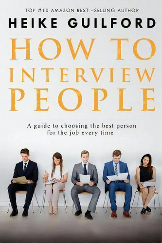 How To Interview People : A Guide To Choosing The Best Person For The Job Every Time, De Heike Guilford. Editorial Createspace Independent Publishing Platform, Tapa Blanda En Inglés