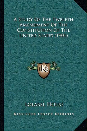 A Study Of The Twelfth Amendment Of The Constitution Of The United States (1901), De House, Lolabel. Editorial Kessinger Pub Llc, Tapa Blanda En Inglés