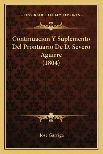 Continuacion Y Suplemento Del Prontuario De D. Severo Aguirre (1804), De Garriga, Jose. Editorial Kessinger Pub Llc, Tapa Blanda En Español