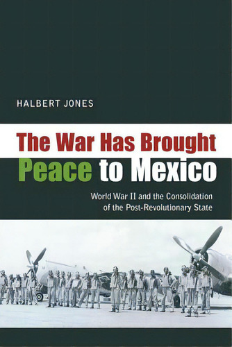 The War Has Brought Peace To Mexico: World War Ii And The Consolidation Of The Post-revolutionary..., De Jones, Halbert. Editorial Univ Of New Mexico Pr, Tapa Dura En Inglés